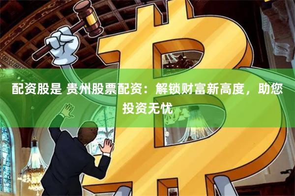配资股是 贵州股票配资：解锁财富新高度，助您投资无忧