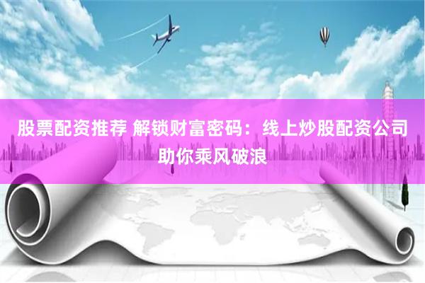股票配资推荐 解锁财富密码：线上炒股配资公司助你乘风破浪