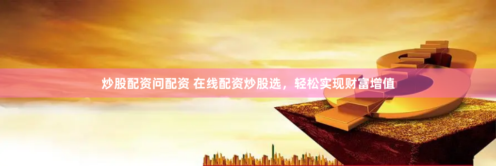 炒股配资问配资 在线配资炒股选，轻松实现财富增值