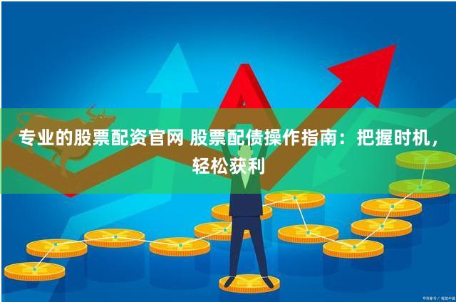 专业的股票配资官网 股票配债操作指南：把握时机，轻松获利