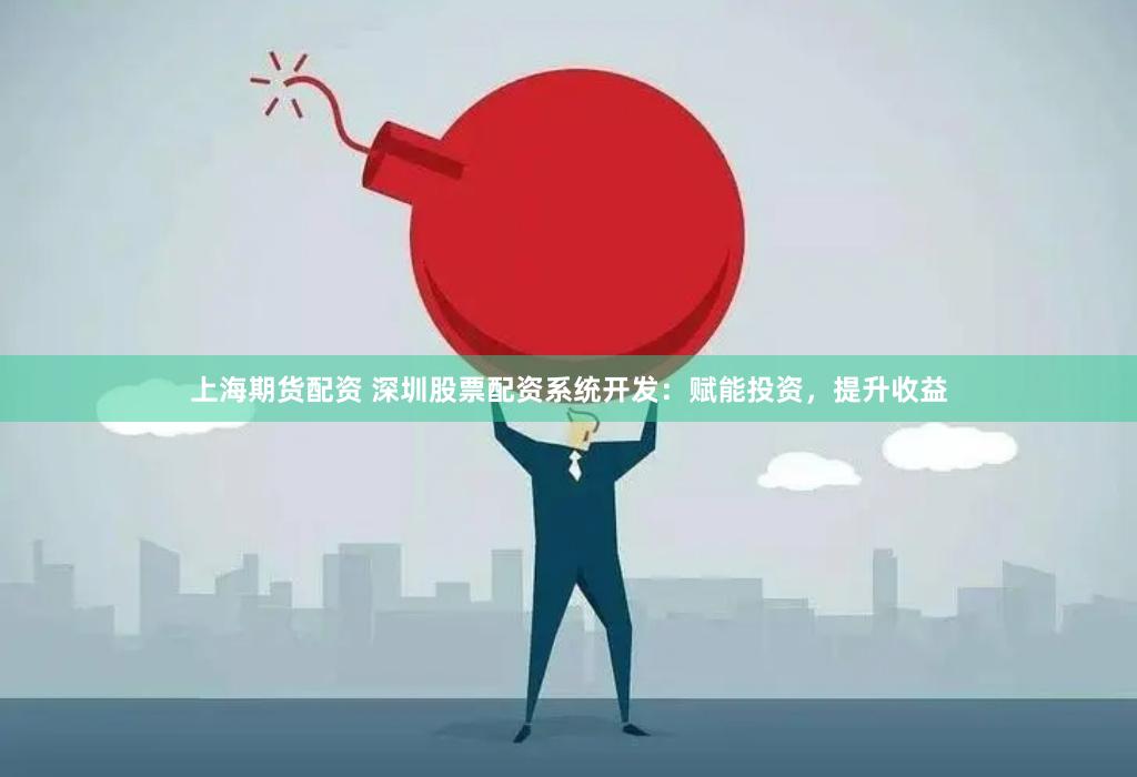 上海期货配资 深圳股票配资系统开发：赋能投资，提升收益