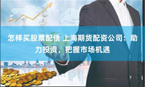 怎样买股票配债 上海期货配资公司：助力投资，把握市场机遇
