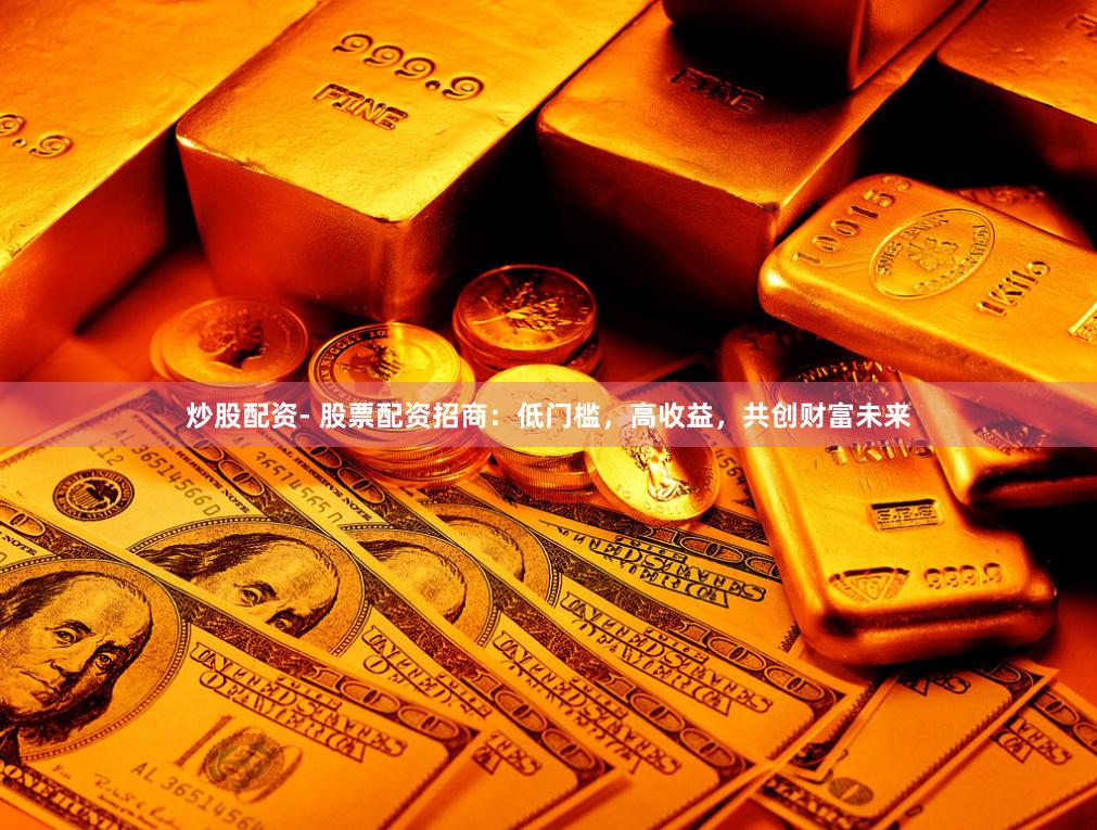 炒股配资- 股票配资招商：低门槛，高收益，共创财富未来