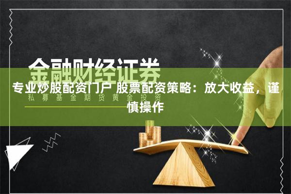 专业炒股配资门户 股票配资策略：放大收益，谨慎操作