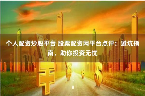 个人配资炒股平台 股票配资网平台点评：避坑指南，助你投资无忧