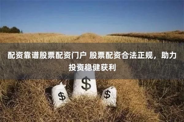 配资靠谱股票配资门户 股票配资合法正规，助力投资稳健获利