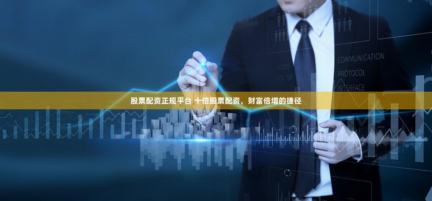 股票配资正规平台 十倍股票配资，财富倍增的捷径