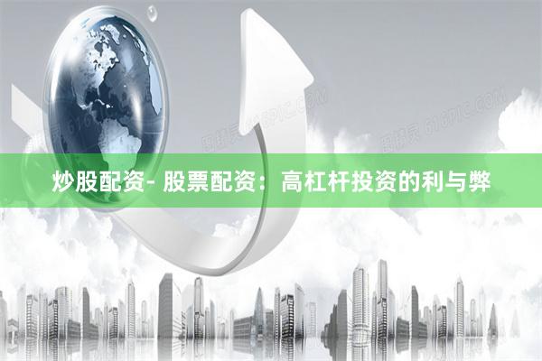 炒股配资- 股票配资：高杠杆投资的利与弊