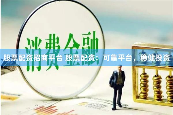 股票配资招商平台 股票配资：可靠平台，稳健投资