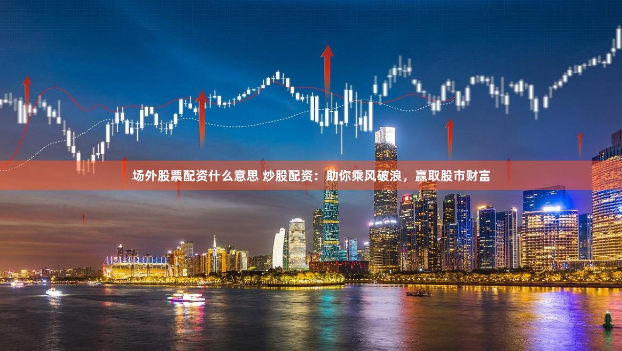 场外股票配资什么意思 炒股配资：助你乘风破浪，赢取股市财富