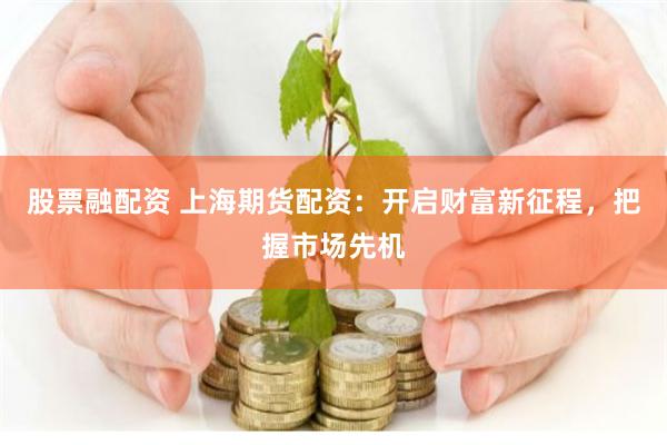 股票融配资 上海期货配资：开启财富新征程，把握市场先机