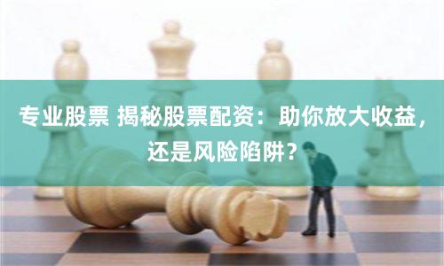 专业股票 揭秘股票配资：助你放大收益，还是风险陷阱？