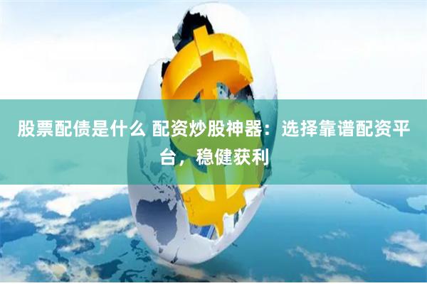 股票配债是什么 配资炒股神器：选择靠谱配资平台，稳健获利