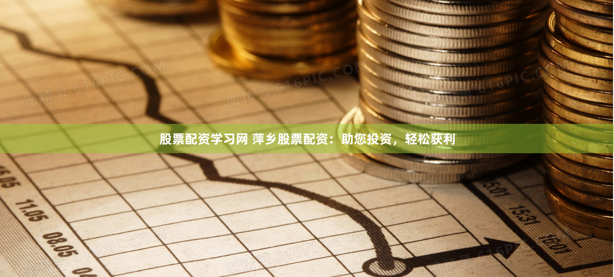 股票配资学习网 萍乡股票配资：助您投资，轻松获利