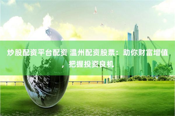炒股配资平台配资 温州配资股票：助你财富增值，把握投资良机