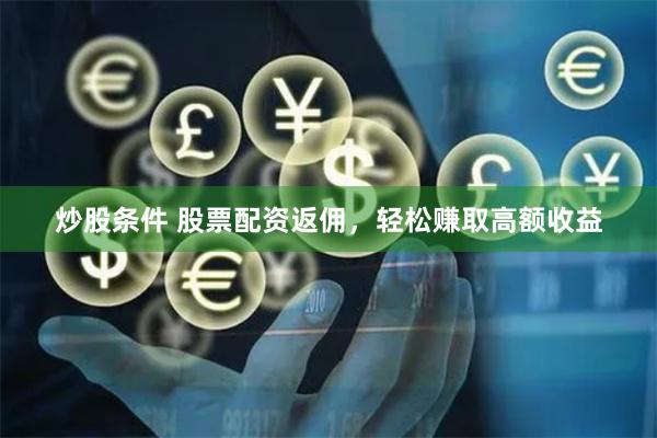 炒股条件 股票配资返佣，轻松赚取高额收益