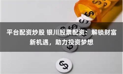 平台配资炒股 银川股票配资：解锁财富新机遇，助力投资梦想