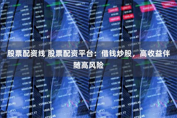 股票配资线 股票配资平台：借钱炒股，高收益伴随高风险