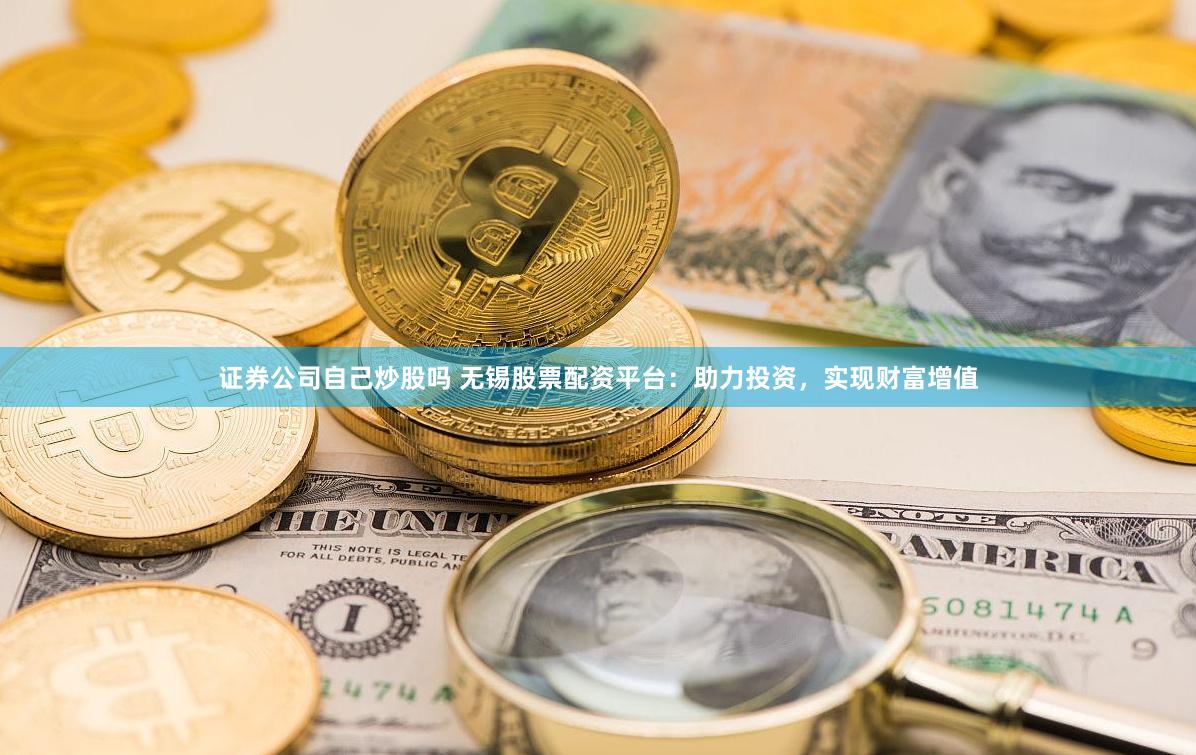 证券公司自己炒股吗 无锡股票配资平台：助力投资，实现财富增值