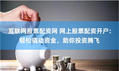 互联网股票配资网 网上股票配资开户：轻松撬动资金，助你投资腾飞