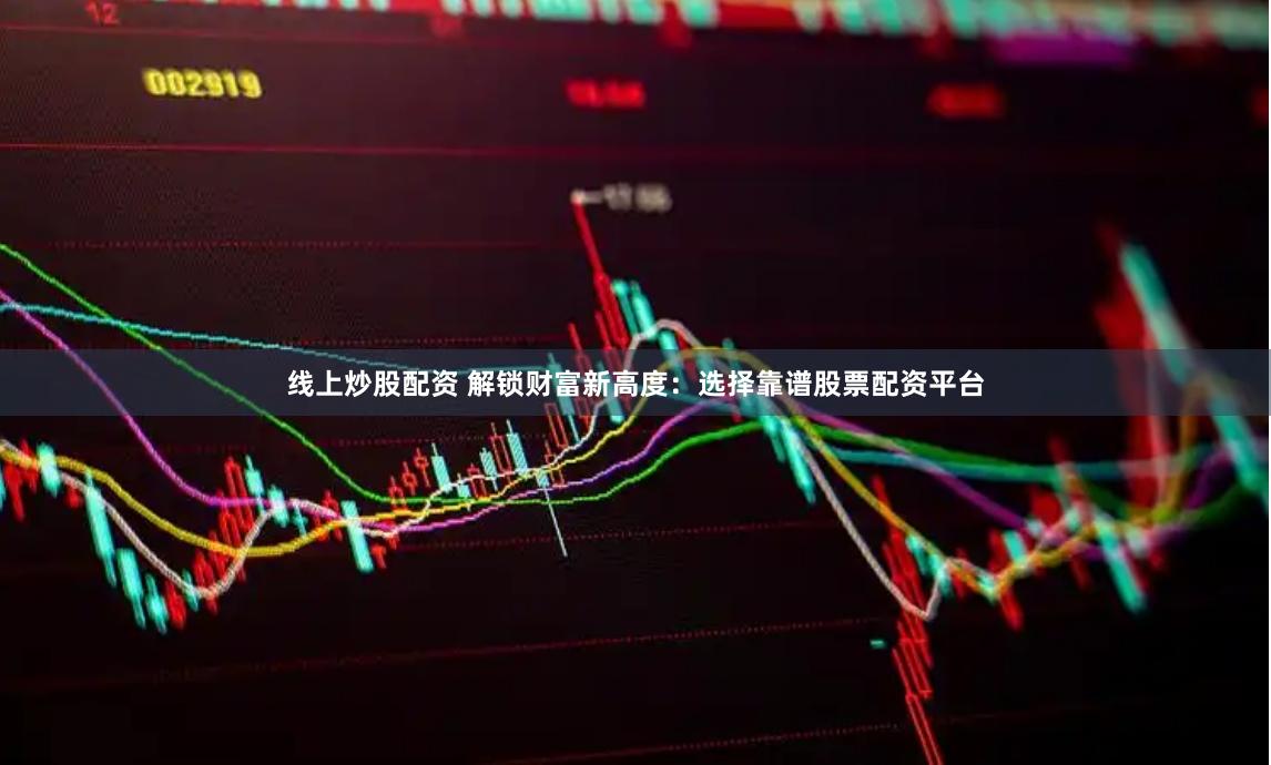 线上炒股配资 解锁财富新高度：选择靠谱股票配资平台