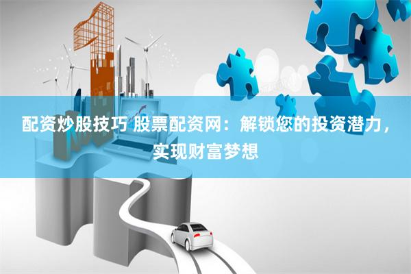 配资炒股技巧 股票配资网：解锁您的投资潜力，实现财富梦想