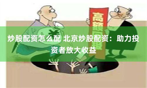 炒股配资怎么配 北京炒股配资：助力投资者放大收益
