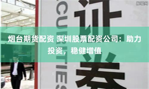 烟台期货配资 深圳股票配资公司：助力投资，稳健增值
