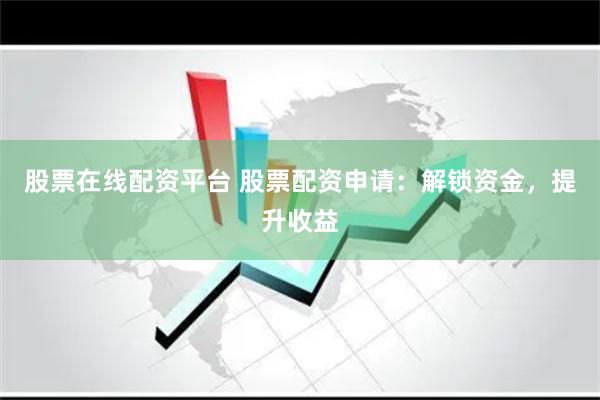 股票在线配资平台 股票配资申请：解锁资金，提升收益