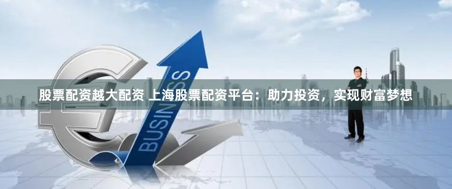 股票配资越大配资 上海股票配资平台：助力投资，实现财富梦想