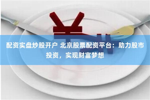 配资实盘炒股开户 北京股票配资平台：助力股市投资，实现财富梦想