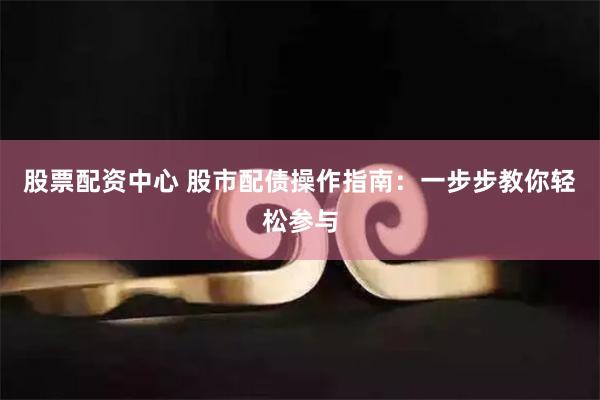 股票配资中心 股市配债操作指南：一步步教你轻松参与