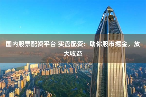 国内股票配资平台 实盘配资：助你股市掘金，放大收益