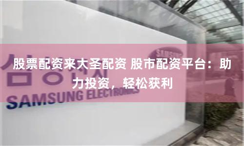 股票配资来大圣配资 股市配资平台：助力投资，轻松获利