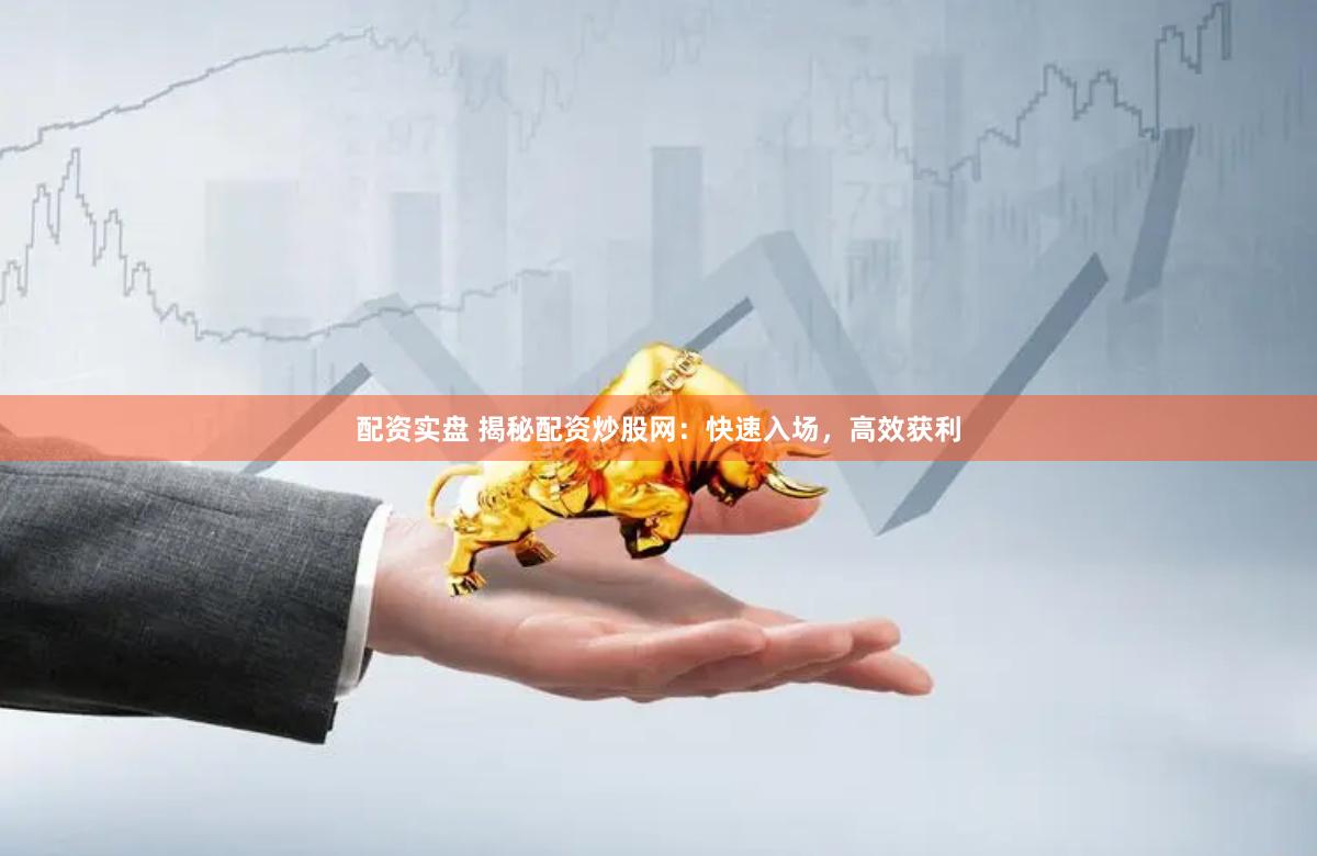 配资实盘 揭秘配资炒股网：快速入场，高效获利
