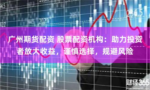 广州期货配资 股票配资机构：助力投资者放大收益，谨慎选择，规避风险