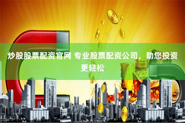 炒股股票配资官网 专业股票配资公司，助您投资更轻松