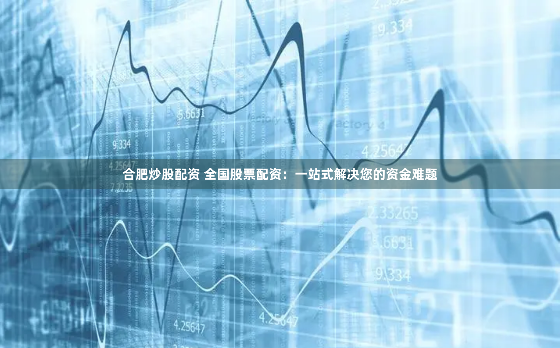 合肥炒股配资 全国股票配资：一站式解决您的资金难题