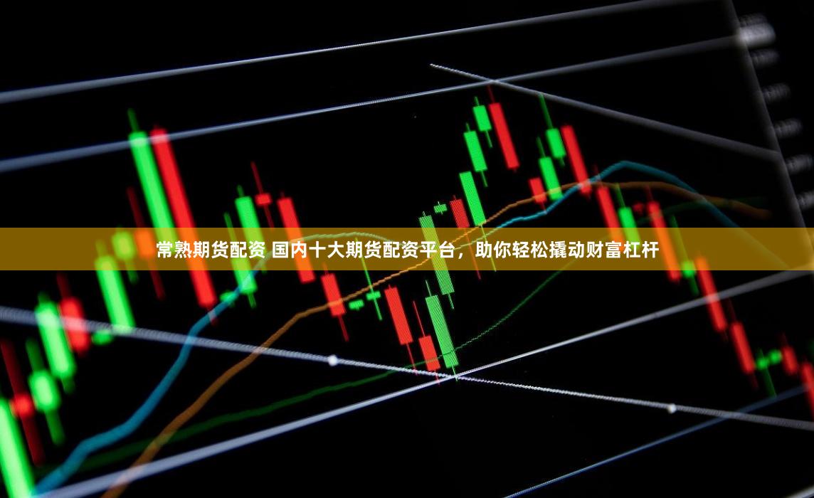 常熟期货配资 国内十大期货配资平台，助你轻松撬动财富杠杆
