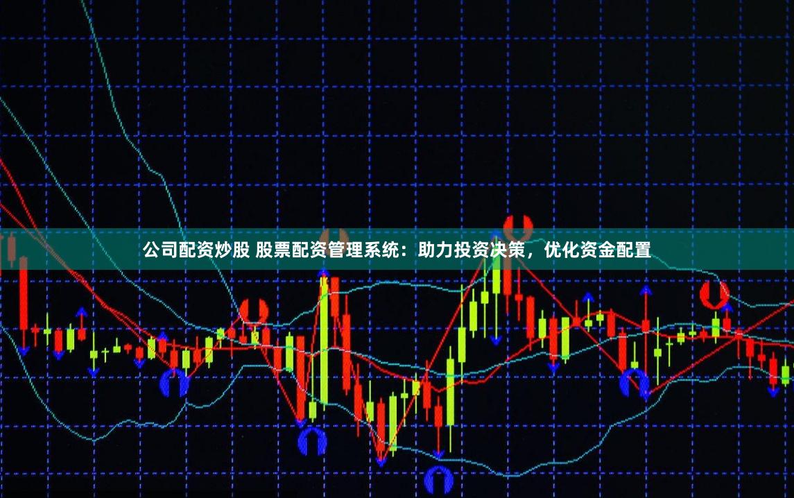 公司配资炒股 股票配资管理系统：助力投资决策，优化资金配置