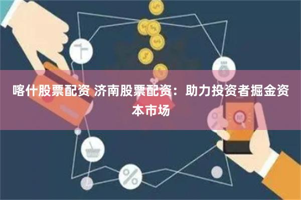 喀什股票配资 济南股票配资：助力投资者掘金资本市场