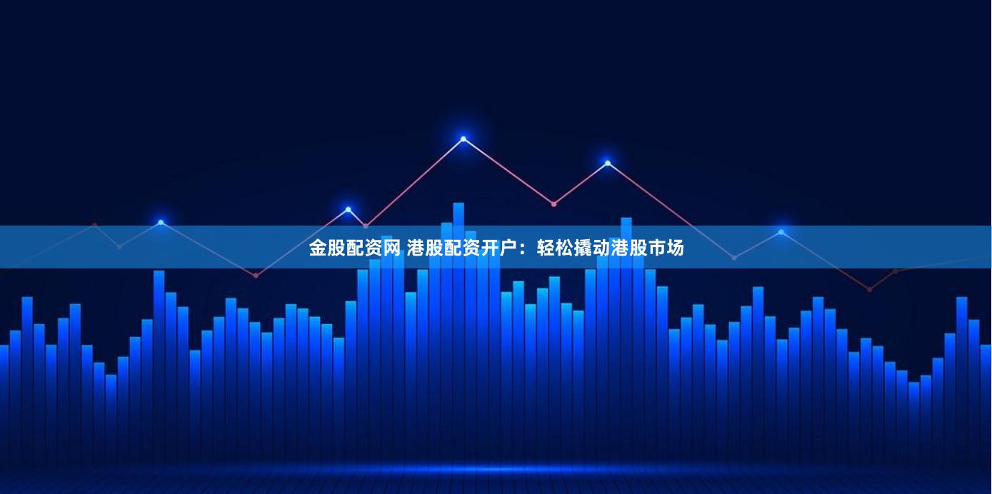 金股配资网 港股配资开户：轻松撬动港股市场