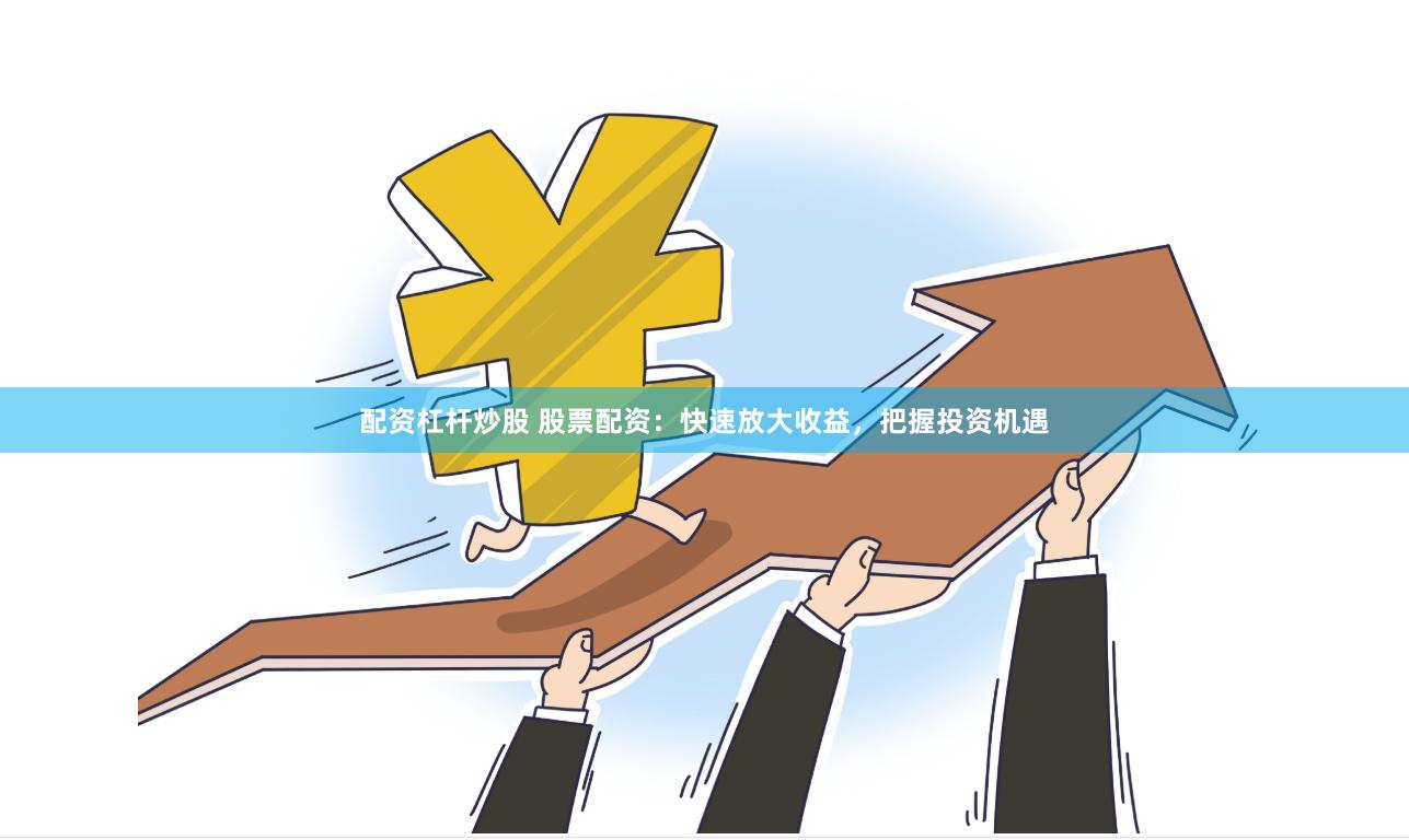 配资杠杆炒股 股票配资：快速放大收益，把握投资机遇