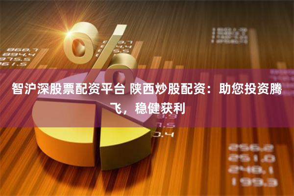 智沪深股票配资平台 陕西炒股配资：助您投资腾飞，稳健获利