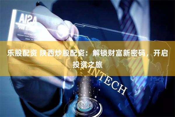 乐股配资 陕西炒股配资：解锁财富新密码，开启投资之旅