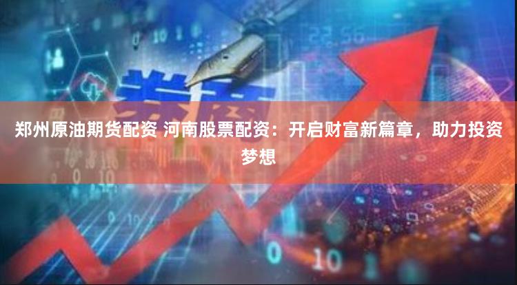 郑州原油期货配资 河南股票配资：开启财富新篇章，助力投资梦想