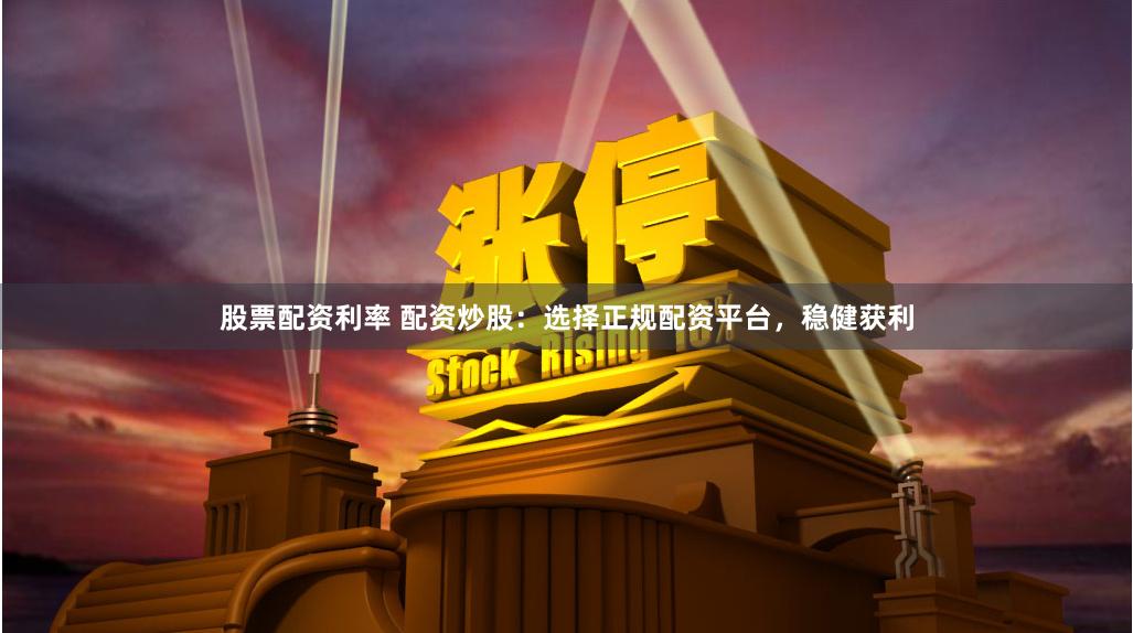 股票配资利率 配资炒股：选择正规配资平台，稳健获利
