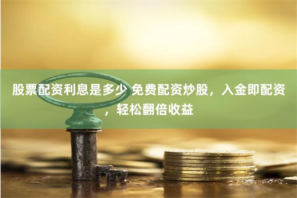 股票配资利息是多少 免费配资炒股，入金即配资，轻松翻倍收益