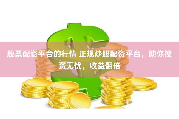 股票配资平台的行情 正规炒股配资平台，助你投资无忧，收益翻倍