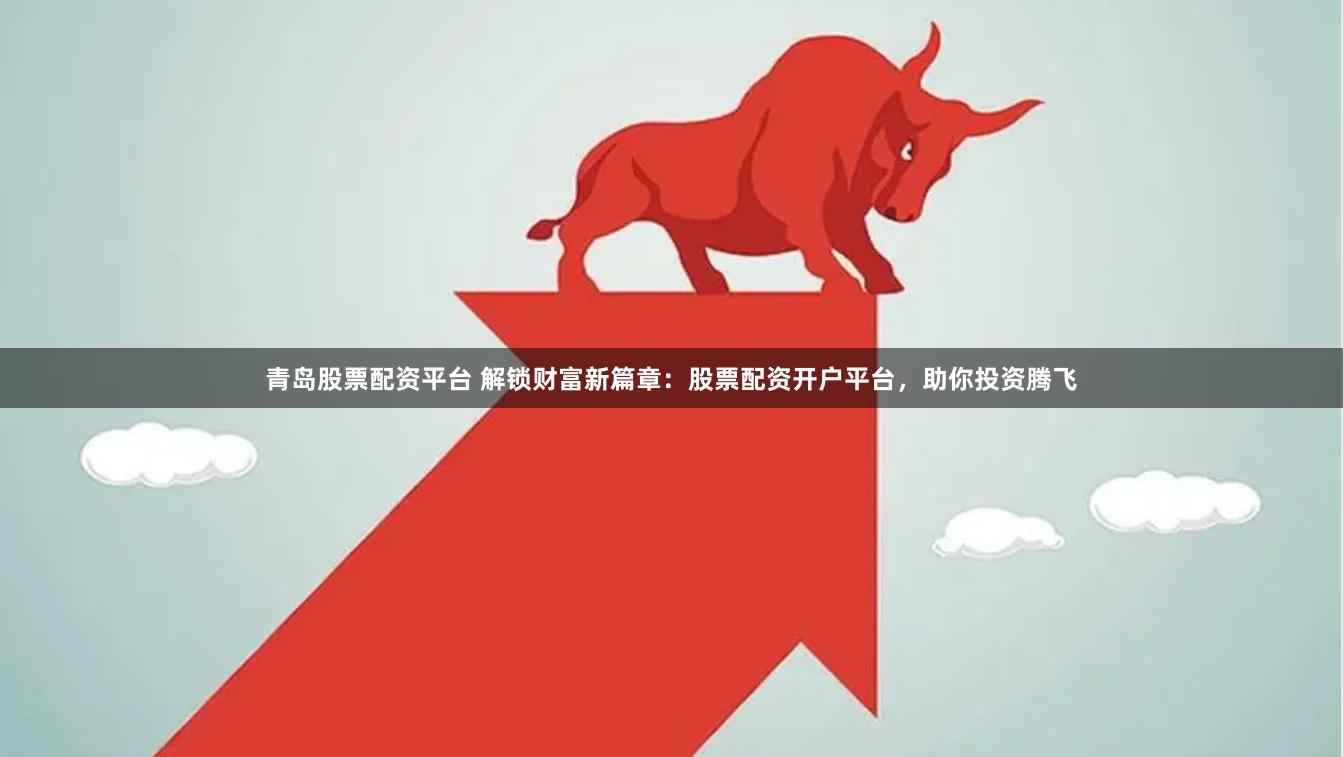青岛股票配资平台 解锁财富新篇章：股票配资开户平台，助你投资腾飞